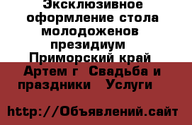 Эксклюзивное оформление стола молодоженов, президиум - Приморский край, Артем г. Свадьба и праздники » Услуги   